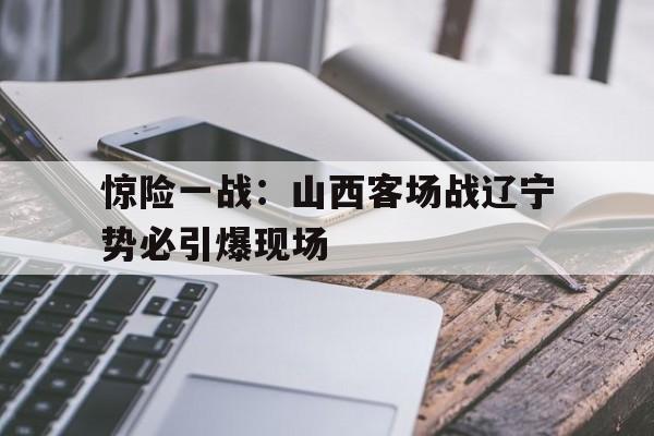 包含惊险一战：山西客场战辽宁势必引爆现场的词条
