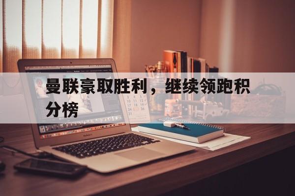 曼联豪取胜利，继续领跑积分榜的简单介绍