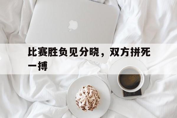 比赛胜负见分晓，双方拼死一搏的简单介绍