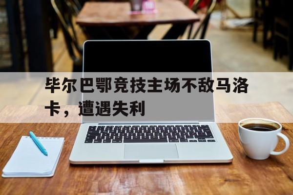 包含毕尔巴鄂竞技主场不敌马洛卡，遭遇失利的词条