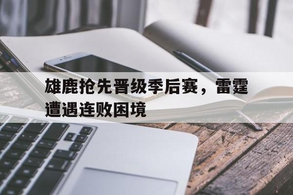 关于雄鹿抢先晋级季后赛，雷霆遭遇连败困境的信息