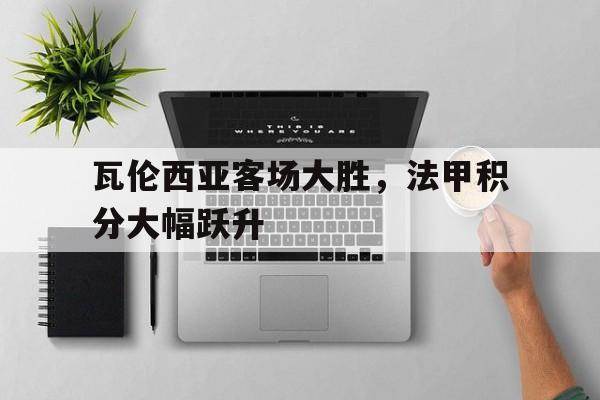 瓦伦西亚客场大胜，法甲积分大幅跃升的简单介绍