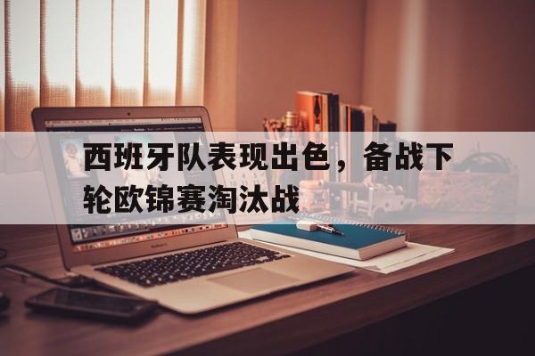 西班牙队表现出色，备战下轮欧锦赛淘汰战的简单介绍