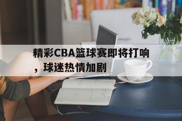 精彩CBA篮球赛即将打响，球迷热情加剧的简单介绍
