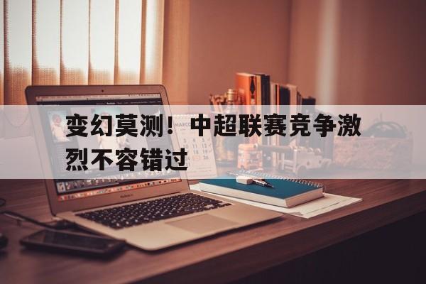 包含变幻莫测！中超联赛竞争激烈不容错过的词条