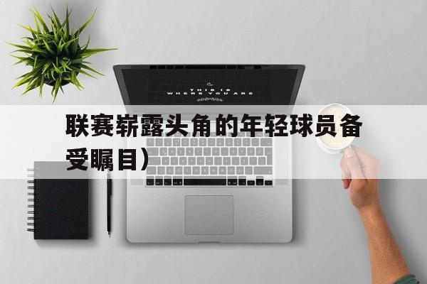 联赛崭露头角的年轻球员备受瞩目）的简单介绍