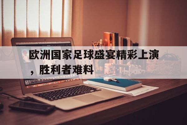 关于欧洲国家足球盛宴精彩上演，胜利者难料的信息