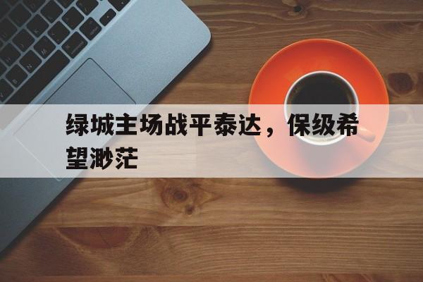 绿城主场战平泰达，保级希望渺茫的简单介绍