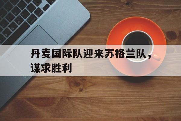 丹麦国际队迎来苏格兰队，谋求胜利