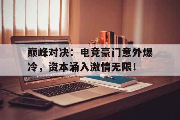巅峰对决：电竞豪门意外爆冷，资本涌入激情无限！一股热流涌进子宫小渺渺