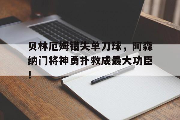 贝林厄姆错失单刀球，阿森纳门将神勇扑救成最大功臣！