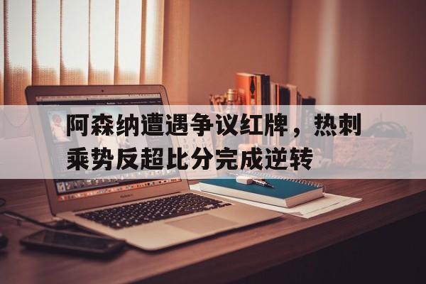 阿森纳遭遇争议红牌，热刺乘势反超比分完成逆转