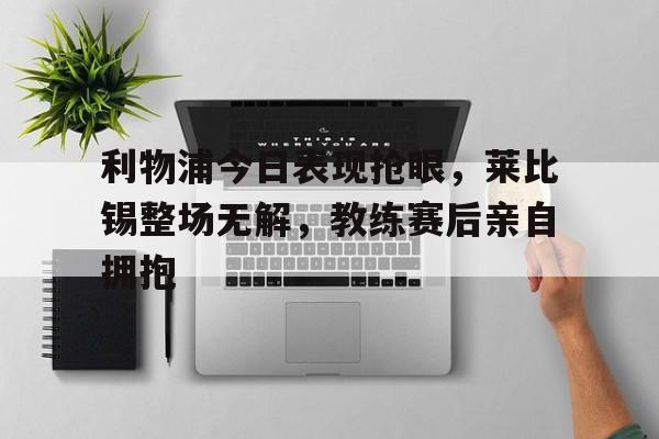 利物浦今日表现抢眼，莱比锡整场无解，教练赛后亲自拥抱