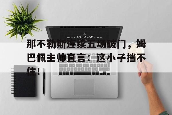 那不勒斯连续五场破门，姆巴佩主帅直言：这小子挡不住！