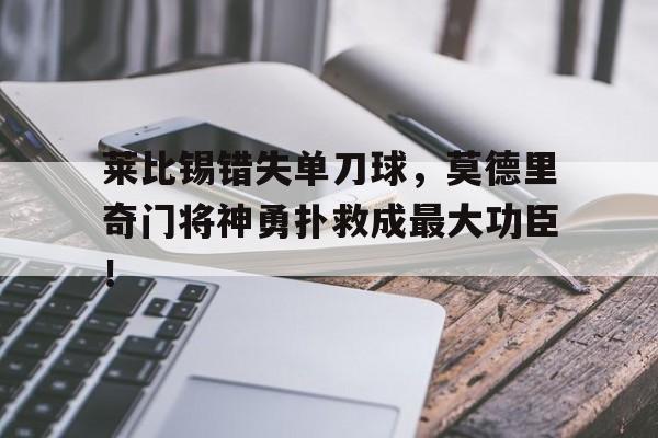 莱比锡错失单刀球，莫德里奇门将神勇扑救成最大功臣！