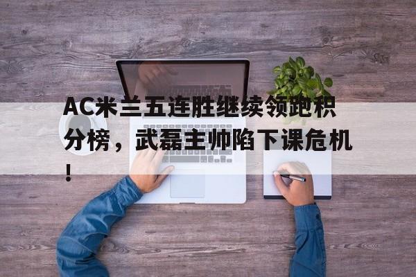 AC米兰五连胜继续领跑积分榜，武磊主帅陷下课危机！