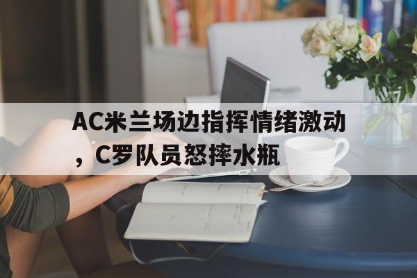 AC米兰场边指挥情绪激动，C罗队员怒摔水瓶